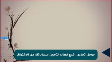 جوجل تحذير.. خدع فعالة لتأمين حساباتك من الاختراق